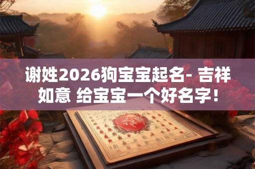 谢姓2026狗宝宝起名- 吉祥如意 给宝宝一个好名字！