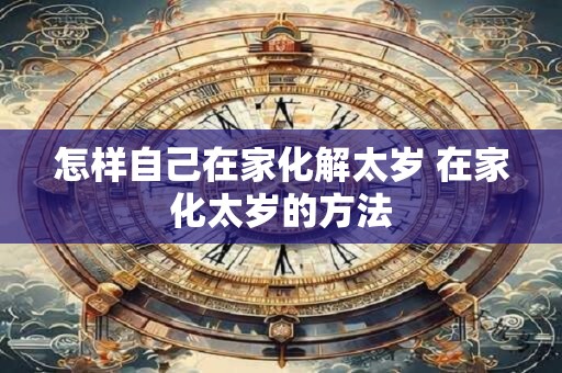 怎样自己在家化解太岁 在家化太岁的方法