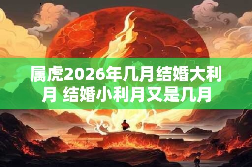 属虎2026年几月结婚大利月 结婚小利月又是几月