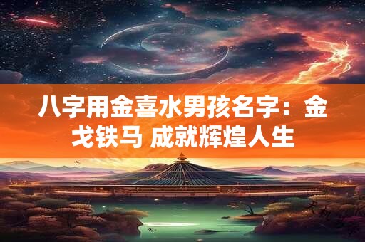 八字用金喜水男孩名字：金戈铁马 成就辉煌人生