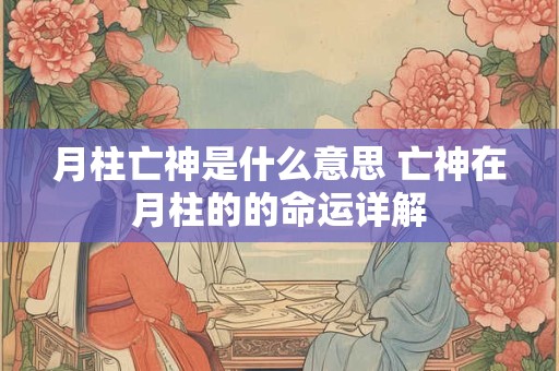 月柱亡神是什么意思 亡神在月柱的的命运详解 月柱亡神是什么意思 亡神在月柱的的命运详解