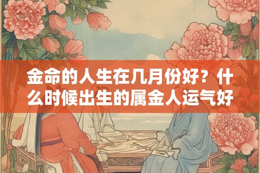 金命的人生在几月份好?什么时候出生的属金人运气好 金命的人生在几月份好?什么时候出生的属金人运气好