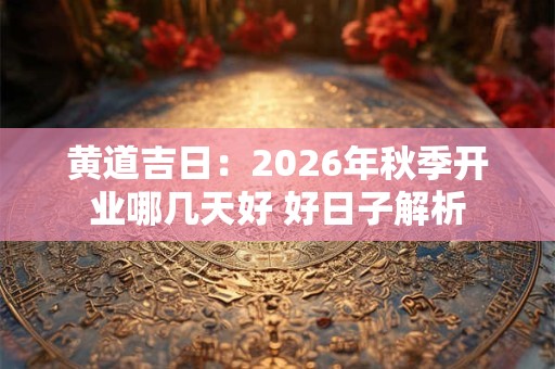 黄道吉日：2026年秋季开业哪几天好 好日子解析