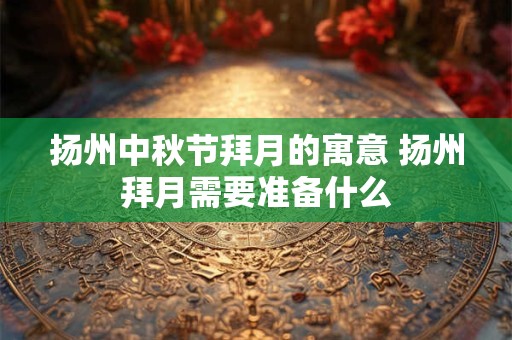 扬州中秋节拜月的寓意 扬州拜月需要准备什么 扬州中秋节拜月的寓意 扬州拜月需要准备什么