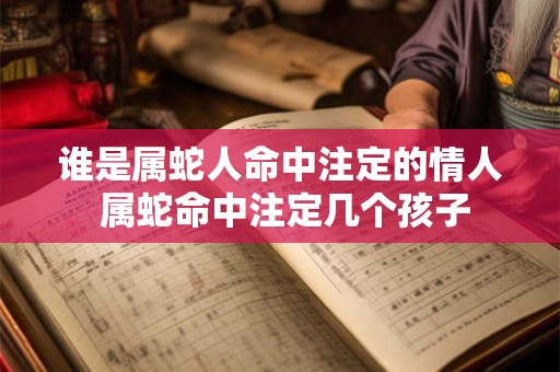 谁是属蛇人命中注定的情人 属蛇命中注定几个孩子