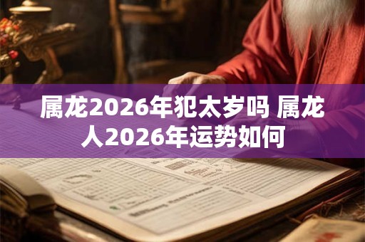 属龙2026年犯太岁吗 属龙人2026年运势如何 属龙2026年犯太岁吗 属龙人2026年运势如何