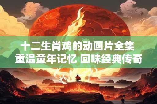 十二生肖鸡的动画片全集 重温童年记忆 回味经典传奇！