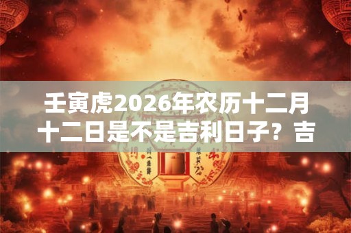 壬寅虎2026年农历十二月十二日是不是吉利日子？吉时在什么时候？