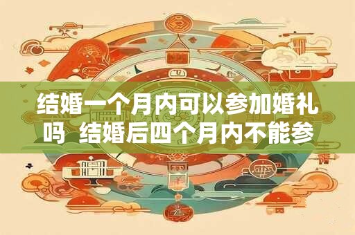 结婚一个月内可以参加婚礼吗  结婚后四个月内不能参加婚礼