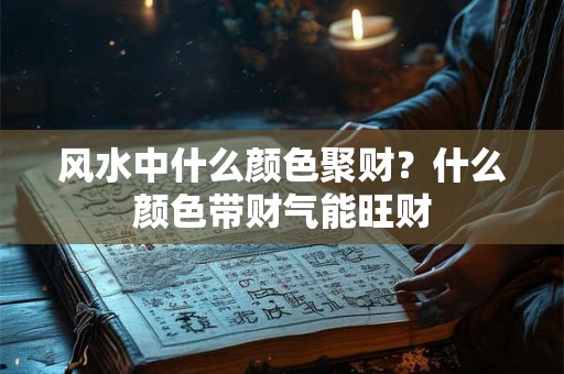 风水中什么颜色聚财？什么颜色带财气能旺财