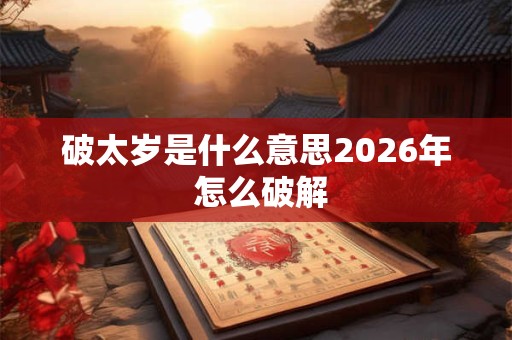 破太岁是什么意思2026年 怎么破解 破太岁是什么意思2026年 怎么破解