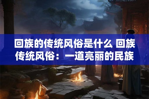 回族的传统风俗是什么 回族传统风俗：一道亮丽的民族风景线