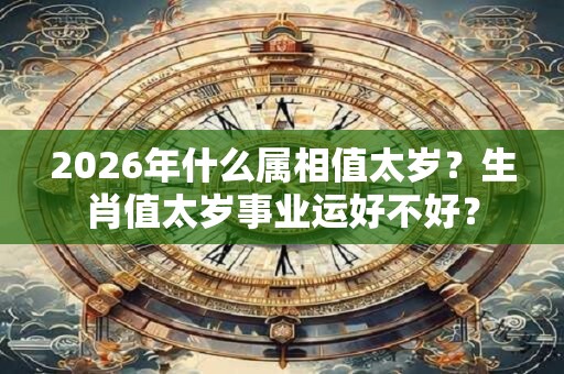 2026年什么属相值太岁？生肖值太岁事业运好不好？