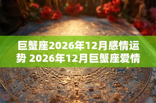 巨蟹座2026年12月感情运势 2026年12月巨蟹座爱情运程详解
