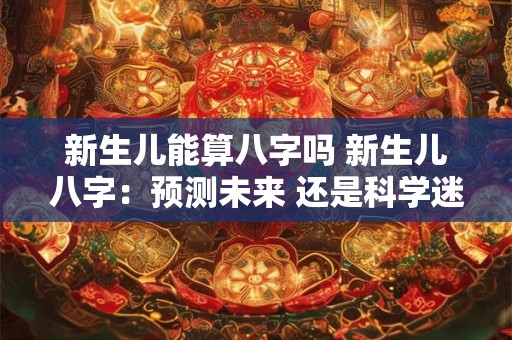 新生儿能算八字吗 新生儿八字：预测未来 还是科学迷信