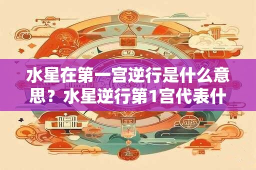 水星在第一宫逆行是什么意思？水星逆行第1宫代表什么？