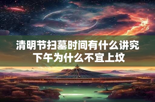 清明节扫墓时间有什么讲究 下午为什么不宜上坟