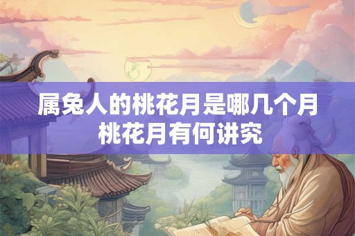 属兔人的桃花月是哪几个月 桃花月有何讲究