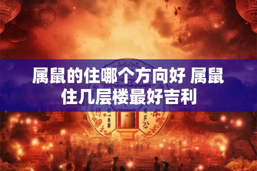 属鼠的住哪个方向好 属鼠住几层楼最好吉利