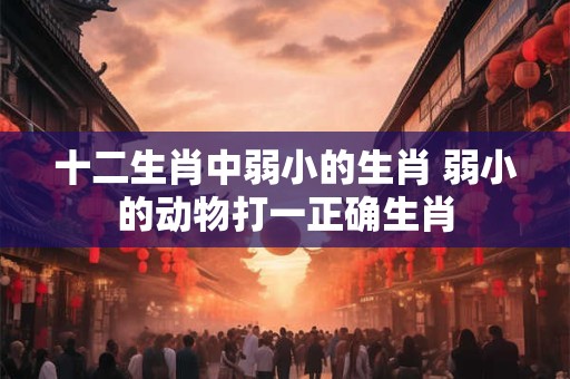 十二生肖中弱小的生肖 弱小的动物打一正确生肖