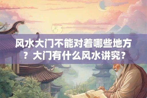 风水大门不能对着哪些地方?大门有什么风水讲究? 风水大门不能对着哪些地方?大门有什么风水讲究?