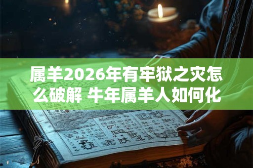 属羊2026年有牢狱之灾怎么破解 牛年属羊人如何化解灾难