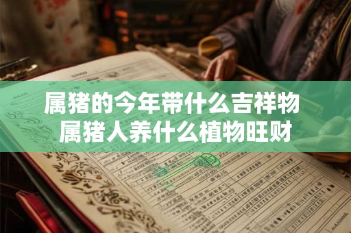 属猪的今年带什么吉祥物 属猪人养什么植物旺财
