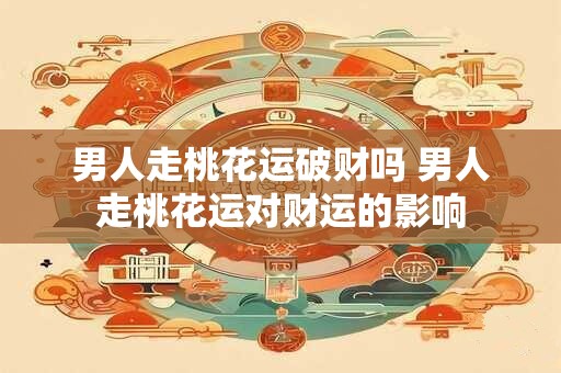 男人走桃花运破财吗 男人走桃花运对财运的影响