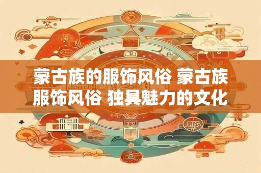 蒙古族的服饰风俗 蒙古族服饰风俗 独具魅力的文化传承 蒙古族的服饰风俗 蒙古族服饰风俗 独具魅力的文化传承
