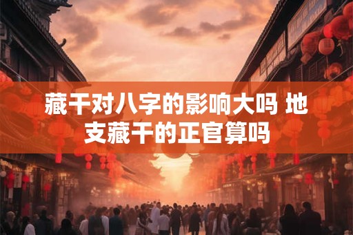 藏干对八字的影响大吗 地支藏干的正官算吗