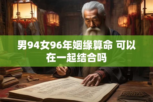 男94女96年姻缘算命 可以在一起结合吗