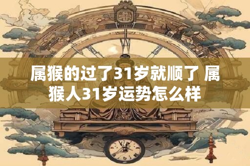 属猴的过了31岁就顺了 属猴人31岁运势怎么样