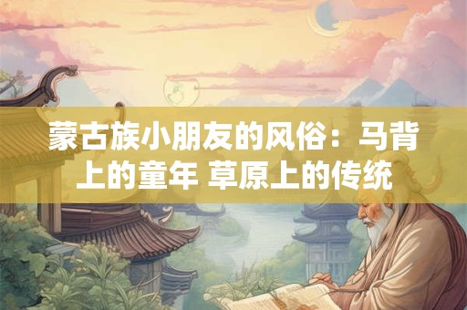 蒙古族小朋友的风俗：马背上的童年 草原上的传统