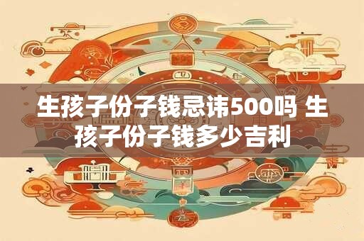生孩子份子钱忌讳500吗 生孩子份子钱多少吉利