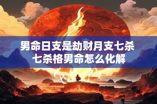 男命日支是劫财月支七杀 七杀格男命怎么化解