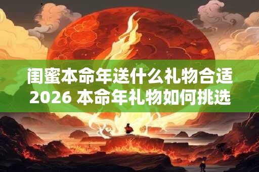 闺蜜本命年送什么礼物合适2026 本命年礼物如何挑选