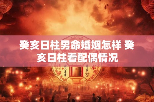 癸亥日柱男命婚姻怎样 癸亥日柱看配偶情况 癸亥日柱男命婚姻怎样 癸亥日柱看配偶情况