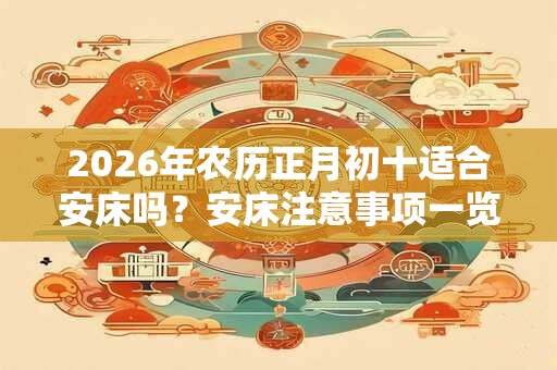 2026年农历正月初十适合安床吗?安床注意事项一览! 2026年农历正月初十适合安床吗?安床注意事项一览!