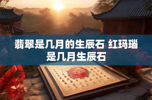 翡翠是几月的生辰石 红玛瑙是几月生辰石