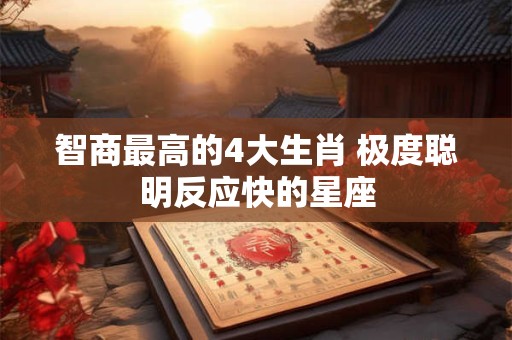 智商最高的4大生肖 极度聪明反应快的星座 智商最高的4大生肖 极度聪明反应快的星座