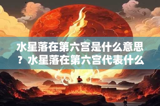 水星落在第六宫是什么意思？水星落在第六宫代表什么？