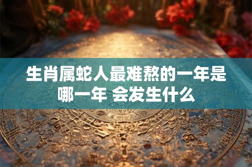 生肖属蛇人最难熬的一年是哪一年 会发生什么 生肖属蛇人最难熬的一年是哪一年 会发生什么