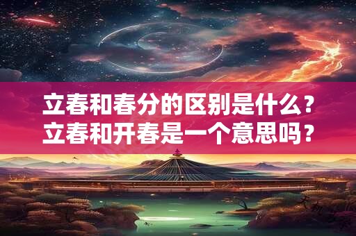 立春和春分的区别是什么?立春和开春是一个意思吗? 立春和春分的区别是什么?立春和开春是一个意思吗?