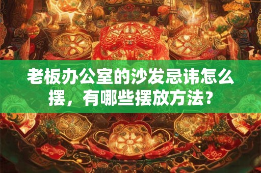 老板办公室的沙发忌讳怎么摆,有哪些摆放方法? 老板办公室的沙发忌讳怎么摆,有哪些摆放方法?