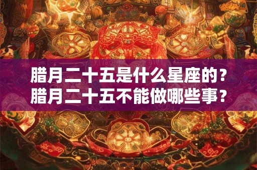 腊月二十五是什么星座的?腊月二十五不能做哪些事? 腊月二十五是什么星座的?腊月二十五不能做哪些事?