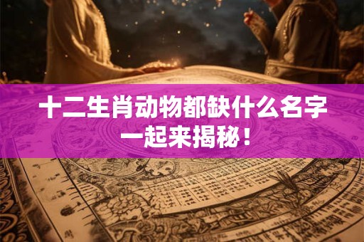 十二生肖动物都缺什么名字 一起来揭秘！