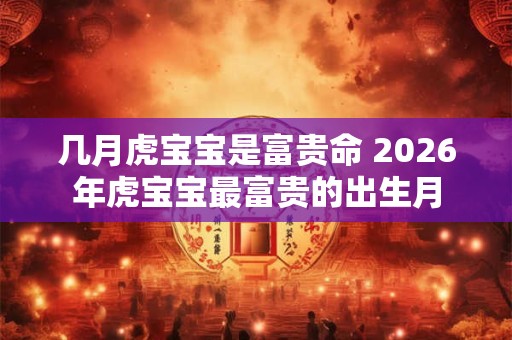 几月虎宝宝是富贵命 2026年虎宝宝最富贵的出生月