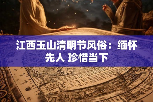 江西玉山清明节风俗：缅怀先人 珍惜当下