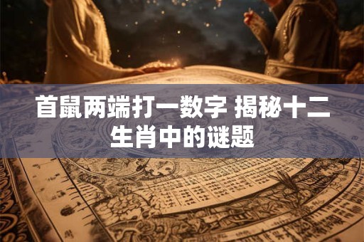 首鼠两端打一数字 揭秘十二生肖中的谜题