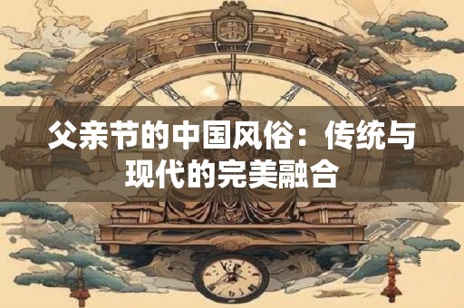 父亲节的中国风俗：传统与现代的完美融合
